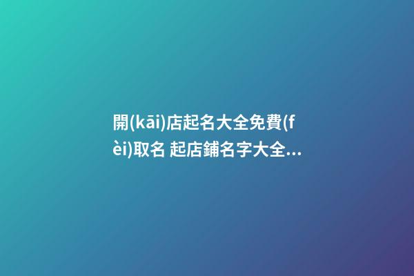 開(kāi)店起名大全免費(fèi)取名 起店鋪名字大全免費(fèi)取名-第1張-店鋪起名-玄機(jī)派
